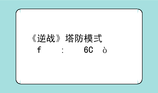 《逆战》塔防模式武器推荐？