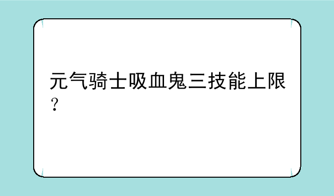 元气骑士吸血鬼三技能上限？