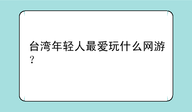 台湾年轻人最爱玩什么网游？