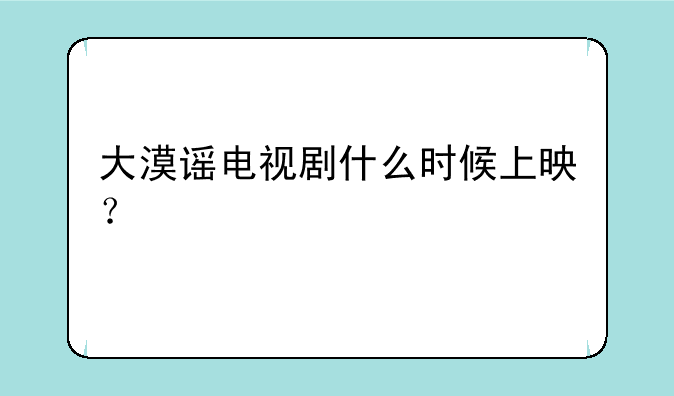大漠谣电视剧什么时候上映？