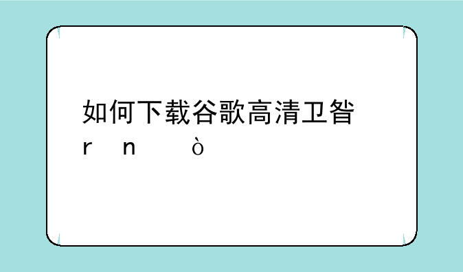 如何下载谷歌高清卫星地图？