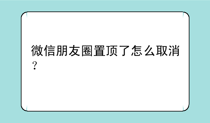 微信朋友圈置顶了怎么取消？