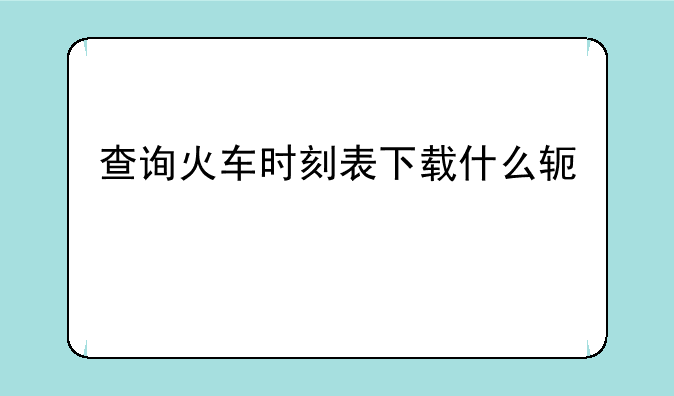 查询火车时刻表下载什么软件
