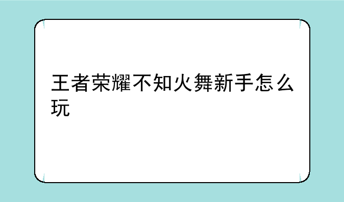 王者荣耀不知火舞新手怎么玩