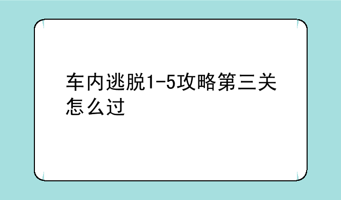 车内逃脱1-5攻略第三关怎么过