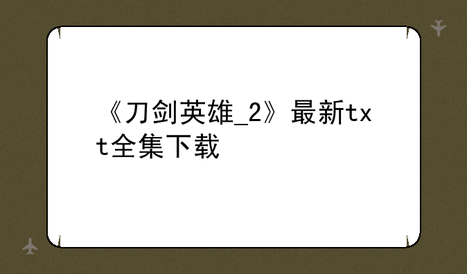 《刀剑英雄_2》最新txt全集下载