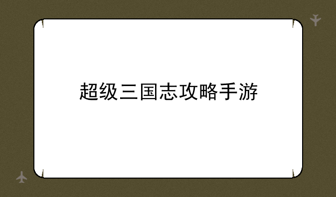 超级三国志攻略手游