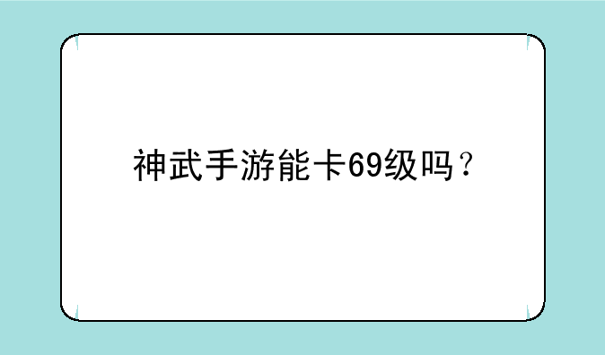 神武手游能卡69级吗？