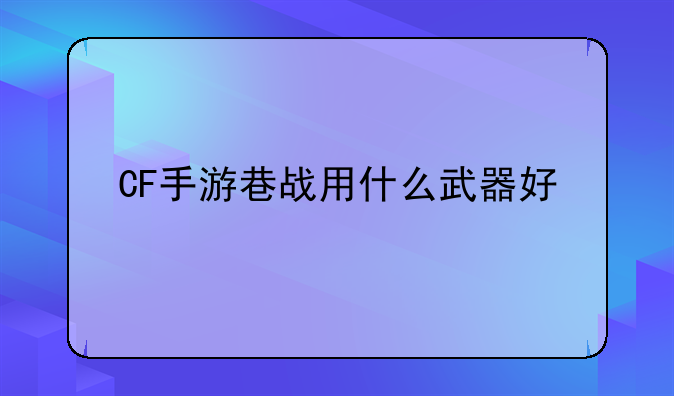 CF手游巷战用什么武器好