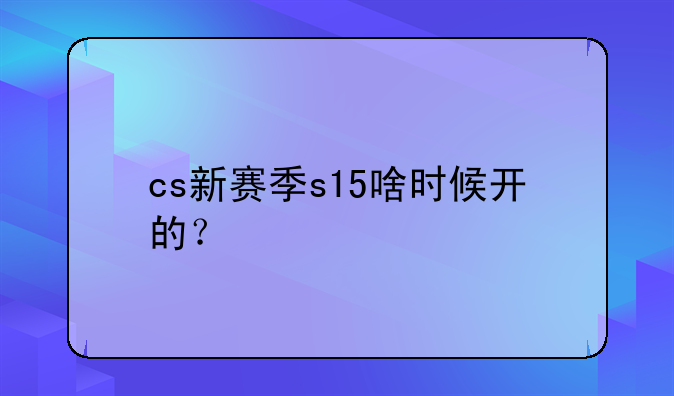 cs新赛季s15啥时候开的？