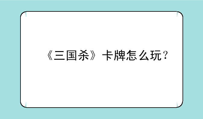 《三国杀》卡牌怎么玩？