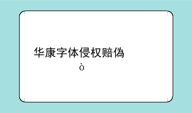 华康字体侵权赔偿标准？