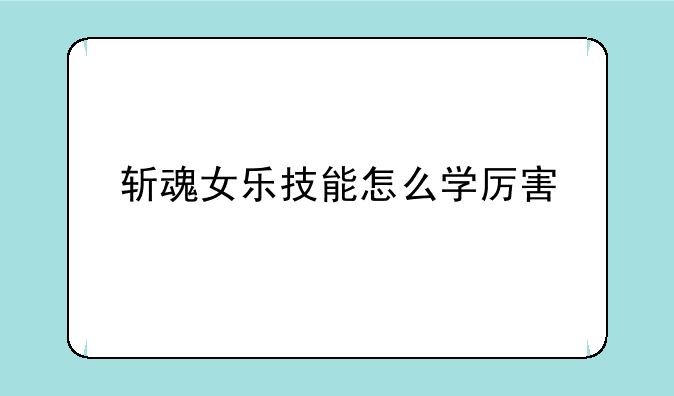 斩魂女乐技能怎么学厉害