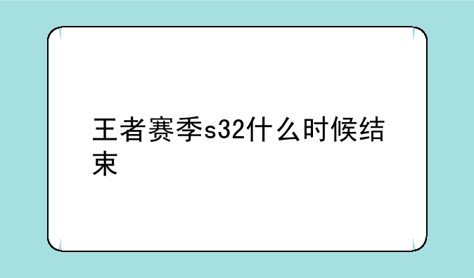 王者赛季s32什么时候结束