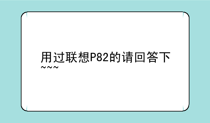 用过联想P82的请回答下~~~