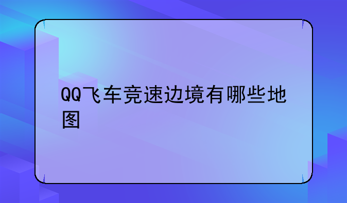 QQ飞车竞速边境有哪些地图