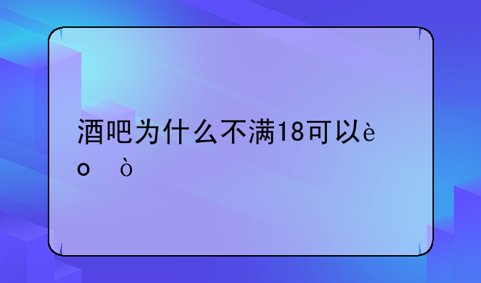 酒吧为什么不满18可以进？