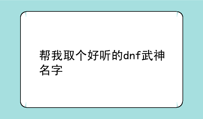 帮我取个好听的dnf武神名字
