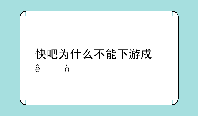 快吧为什么不能下游戏了？