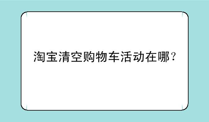 淘宝清空购物车活动在哪？