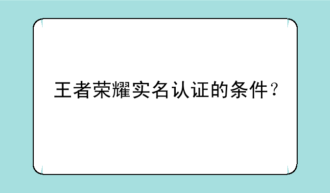 王者荣耀实名认证的条件？