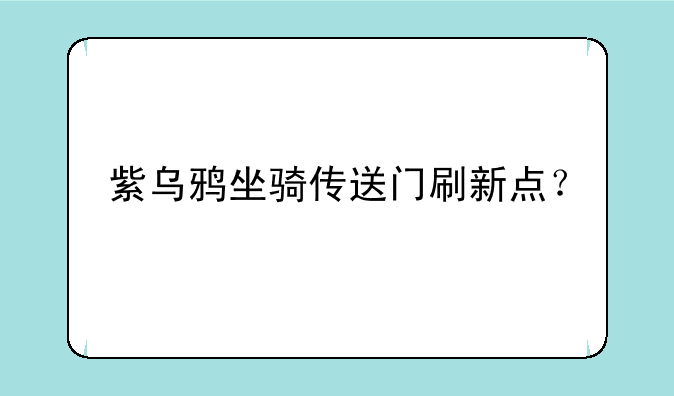 紫乌鸦坐骑传送门刷新点？