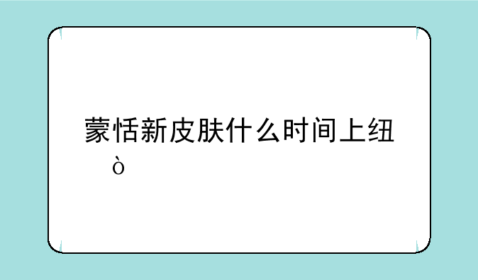 蒙恬新皮肤什么时间上线？