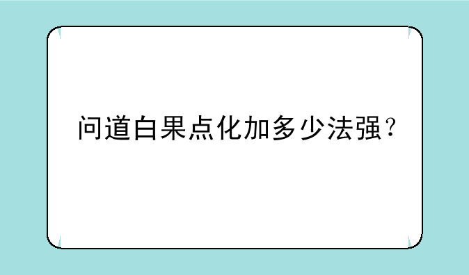 问道白果点化加多少法强？