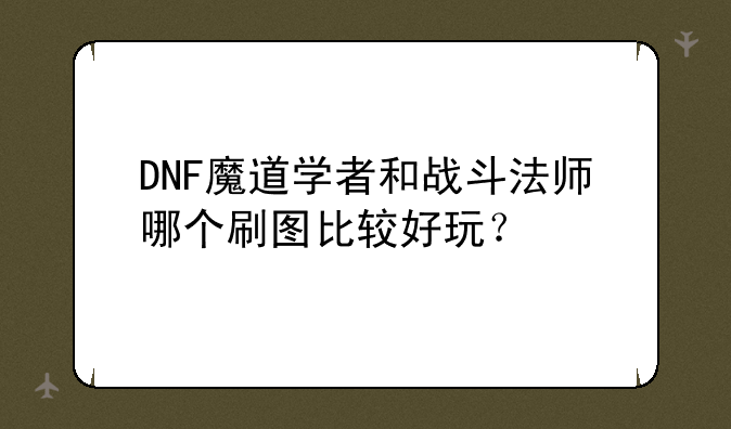 DNF魔道学者和战斗法师哪个刷图比较好玩？