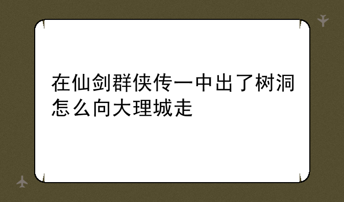 在仙剑群侠传一中出了树洞怎么向大理城走