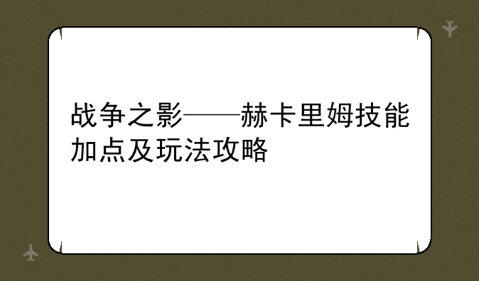 战争之影——赫卡里姆技能加点及玩法攻略
