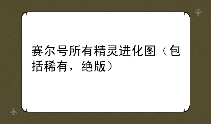 赛尔号所有精灵进化图（包括稀有，绝版）