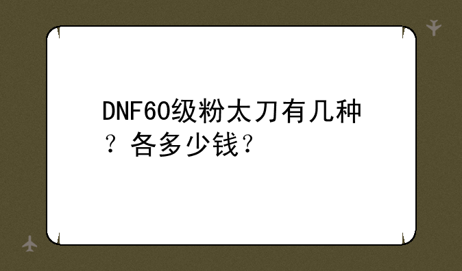 DNF60级粉太刀有几种？各多少钱？