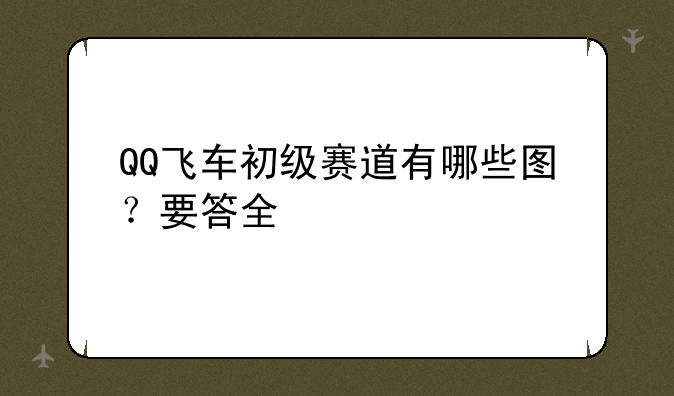QQ飞车初级赛道有哪些图？要答全