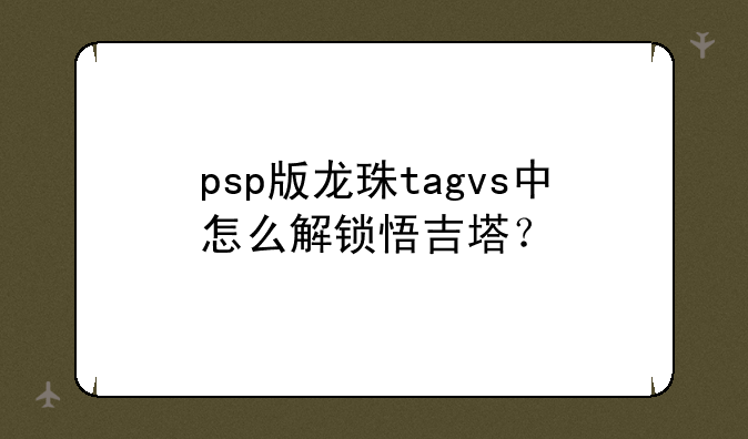 psp版龙珠tagvs中怎么解锁悟吉塔？