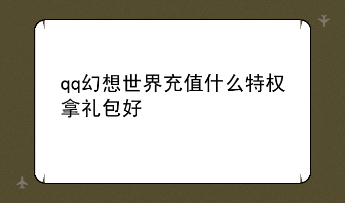 qq幻想世界充值什么特权拿礼包好