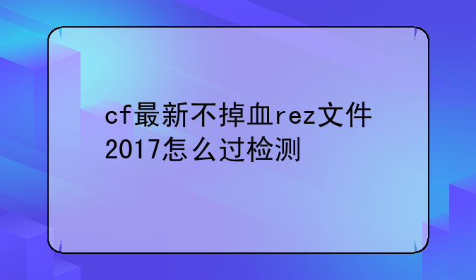 cf最新不掉血rez文件2017怎么过检测
