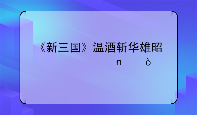 《新三国》温酒斩华雄是第几集？