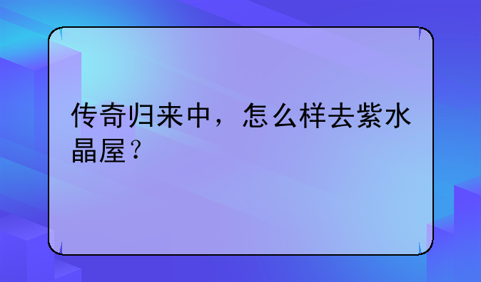传奇归来中，怎么样去紫水晶屋？