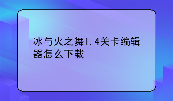 冰与火之舞1.4关卡编辑器怎么下载