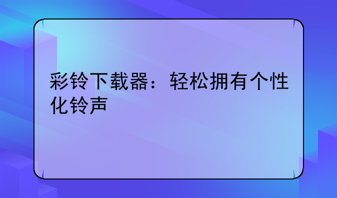 彩铃下载器：轻松拥有个性化铃声