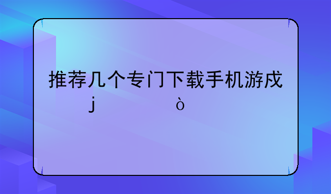 推荐几个专门下载手机游戏的app？