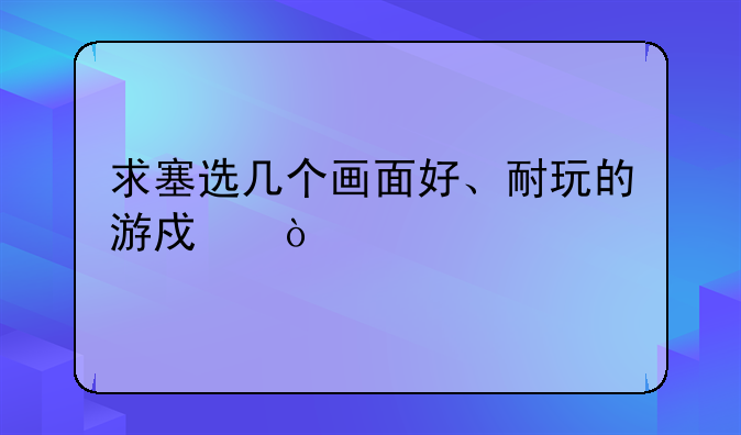 求塞选几个画面好、耐玩的游戏！