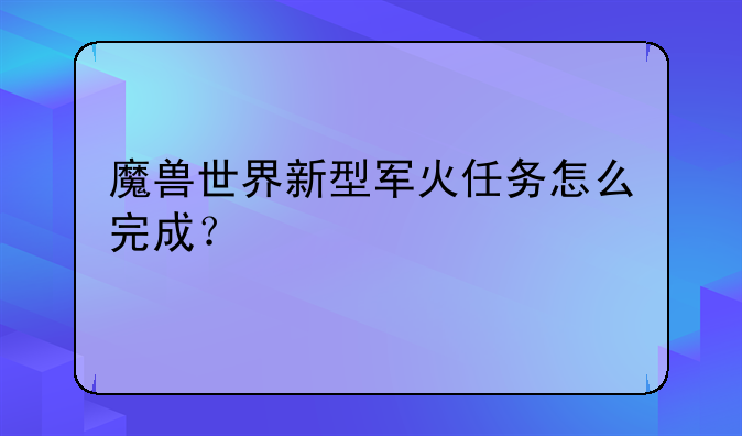 魔兽世界新型军火任务怎么完成？