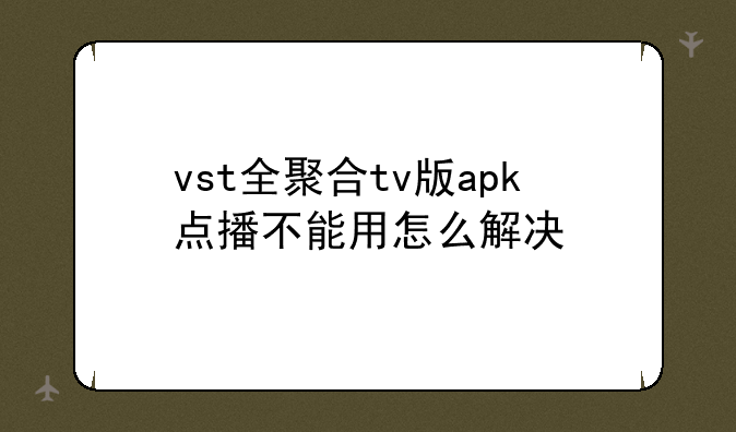 vst全聚合tv版apk点播不能用怎么解决