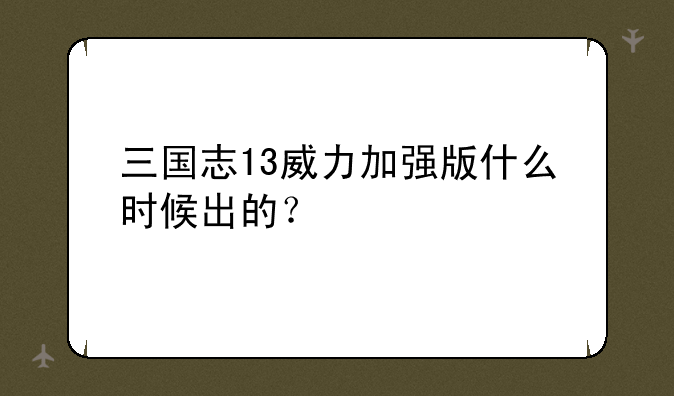 三国志13威力加强版什么时候出的？