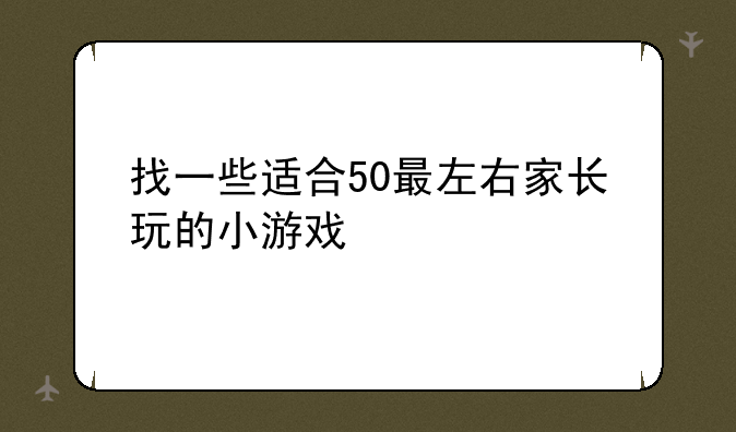 找一些适合50最左右家长玩的小游戏