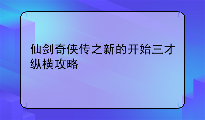 仙剑奇侠传之新的开始三才纵横攻略
