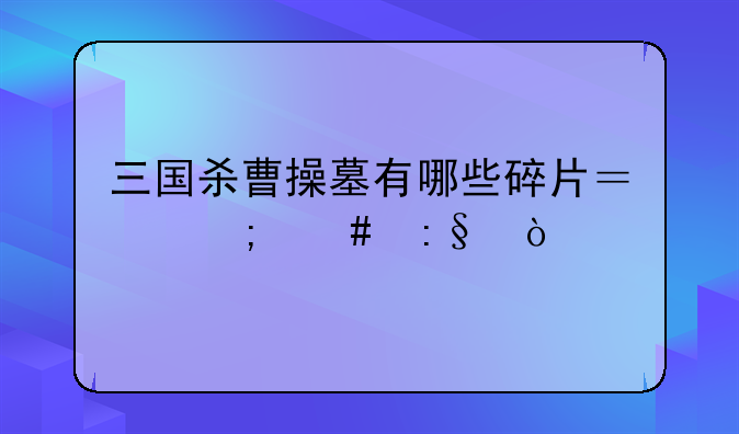 三国杀曹操墓有哪些碎片？怎么玩？