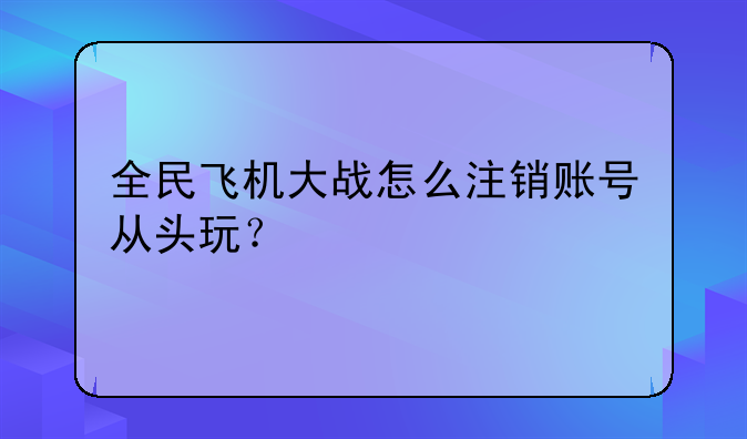 全民飞机大战怎么注销账号从头玩？